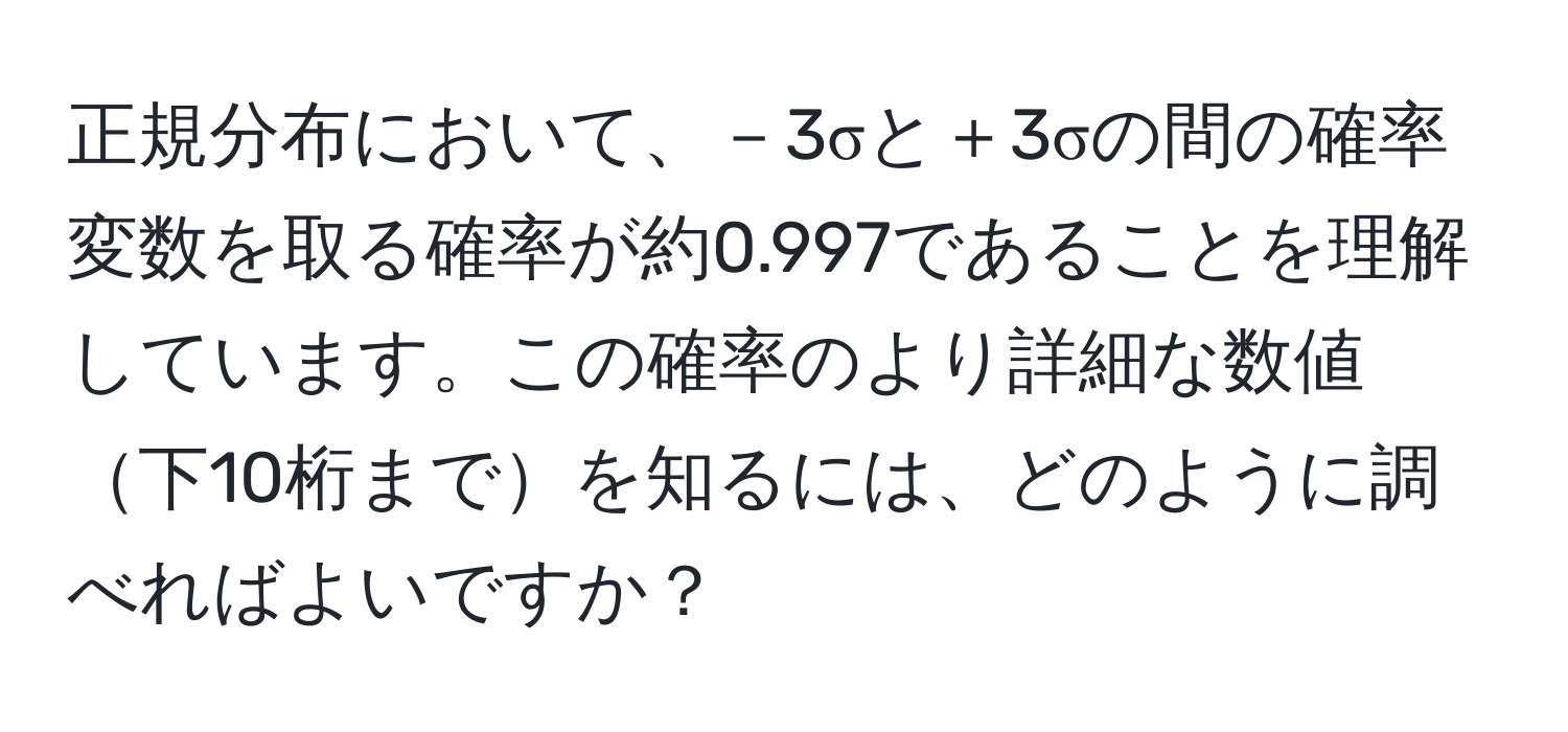 正規分布において、－3σと＋3σの間の確率変数を取る確率が約0.997であることを理解しています。この確率のより詳細な数値下10桁までを知るには、どのように調べればよいですか？