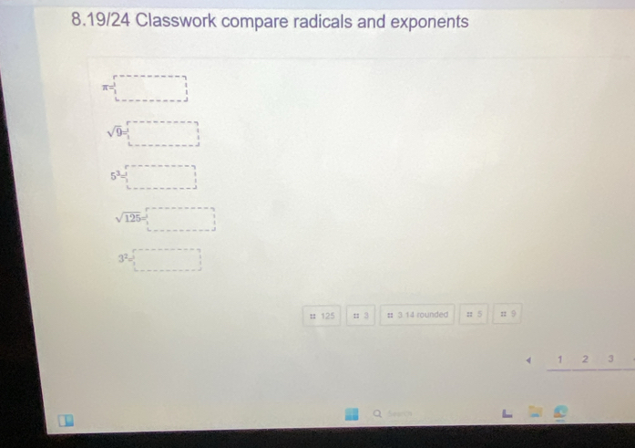 8.19/24 Classwork compare radicals and exponents
sqrt(9)=
5^3
sqrt(125)
3^2=
# 125 : 3 : 3 14 rounded : 5 n 9
7 2
Search