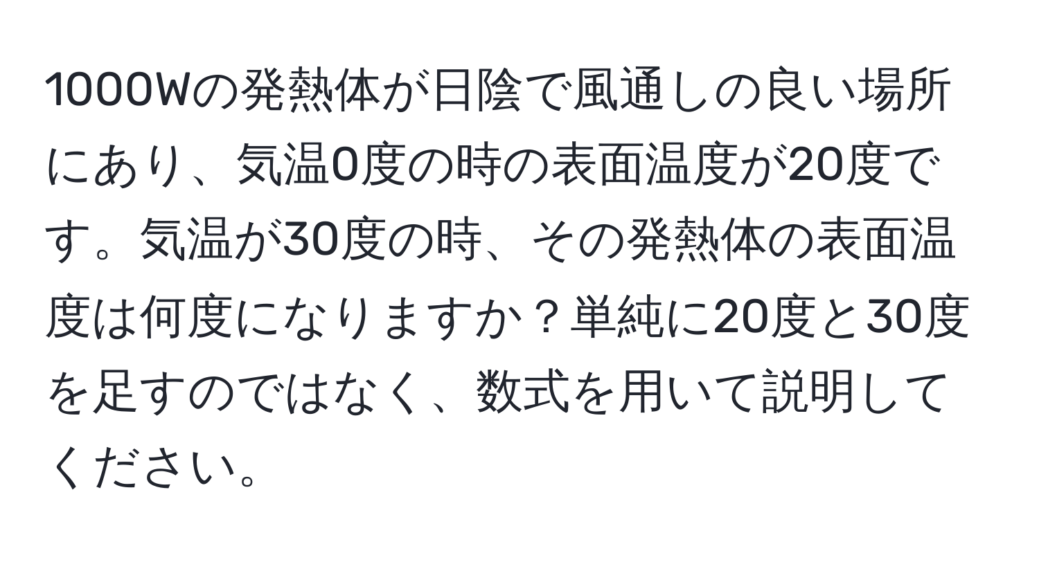 1000Wの発熱体が日陰で風通しの良い場所にあり、気温0度の時の表面温度が20度です。気温が30度の時、その発熱体の表面温度は何度になりますか？単純に20度と30度を足すのではなく、数式を用いて説明してください。