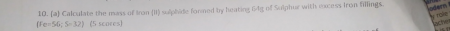 Calculate the mass of Iron (II) sulphide formed by heating 64g of Sulphur with excess Iron fillings. 
odern 
yrole
(Fe=56; S=32) (5 scores) lacher 
is r