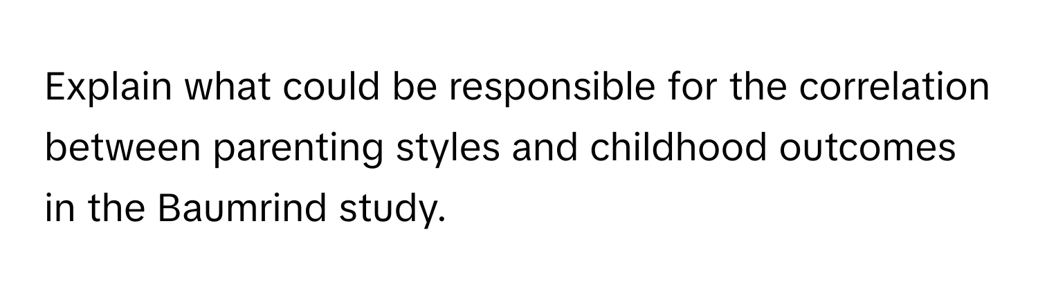 Explain what could be responsible for the correlation between parenting styles and childhood outcomes in the Baumrind study.