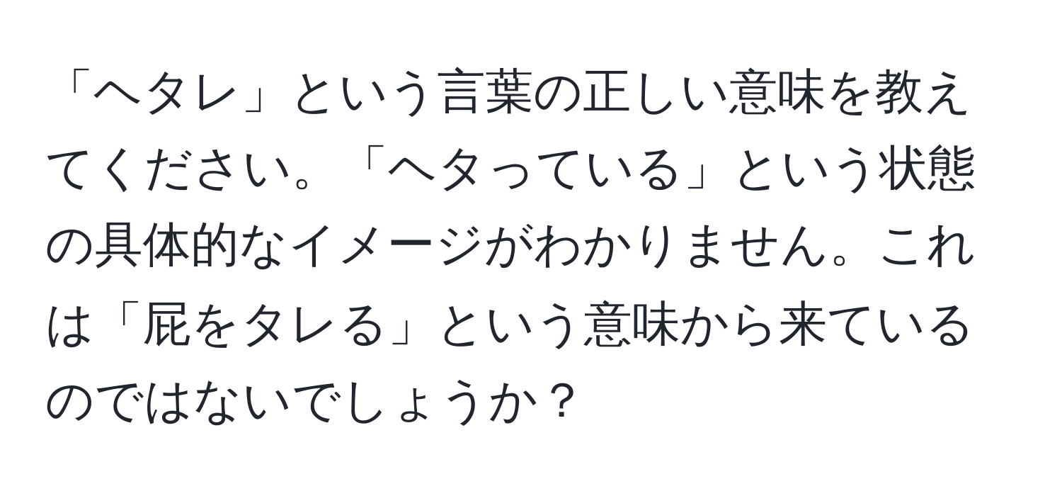 「ヘタレ」という言葉の正しい意味を教えてください。「ヘタっている」という状態の具体的なイメージがわかりません。これは「屁をタレる」という意味から来ているのではないでしょうか？