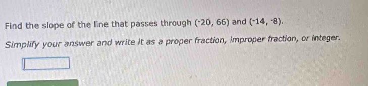 Find the slope of the line that passes through (-2020,66) and (^-14,^-8). 
Simplify your answer and write it as a proper fraction, improper fraction, or integer.