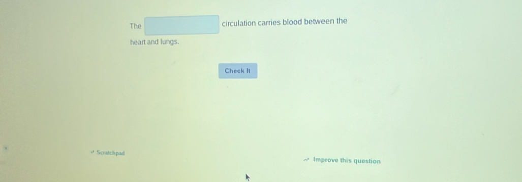 The □ circulation carries blood between the 
heart and lungs. 
Check It 
Scratchpad Improve this question