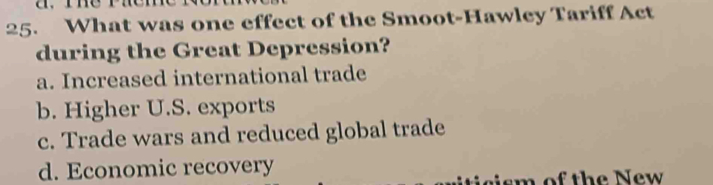 What was one effect of the Smoot-Hawley Tariff Act
during the Great Depression?
a. Increased international trade
b. Higher U.S. exports
c. Trade wars and reduced global trade
d. Economic recovery
sm of the New