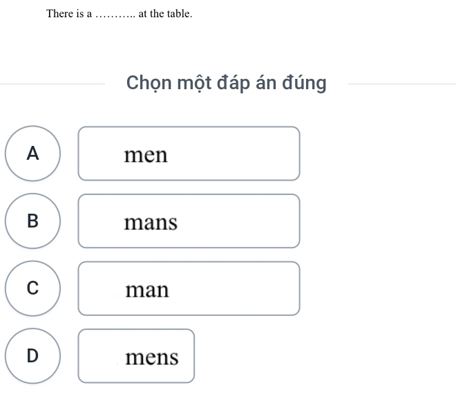 There is a _at the table.
Chọn một đáp án đúng
A
men
B
mans
C
man
D
mens