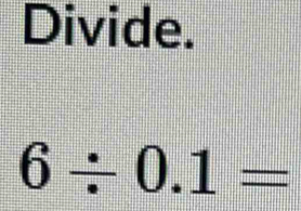 Divide.
6/ 0.1=