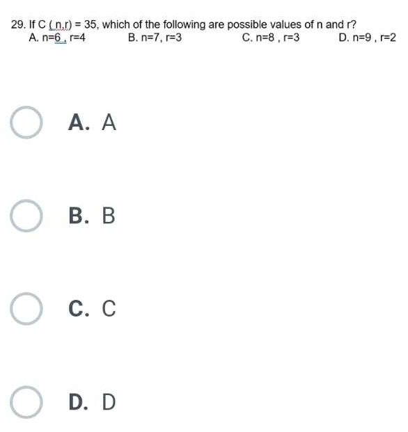 If C(n,r)=35 , which of the following are possible values of n and r?
A. n=_ _ 6 r=4 B. n=7, r=3 C. n=8, r=3 D. n=9, r=2
A. A
B.B
C. C
D. D