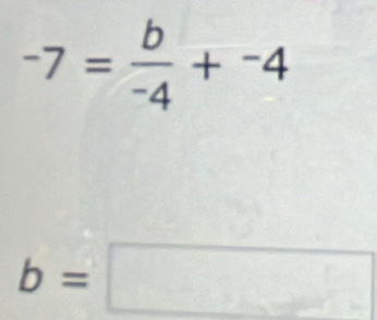 -7= b/-4 +^-4
b=□^