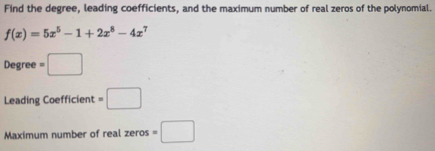 Find the degree, leading coefficients, and the maximum number of real zeros of the polynomial.
f(x)=5x^5-1+2x^8-4x^7
Degree =□
Leading Coefficient =□
Maximum number of real zeros =□