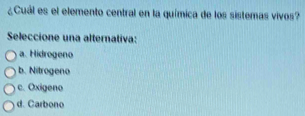 ¿Cuál es el elemento central en la química de los sistemas vivos?
Seleccione una alternativa:
a. Hidrogeno
b. Nitrogeno
c. Oxigeno
d. Carbono