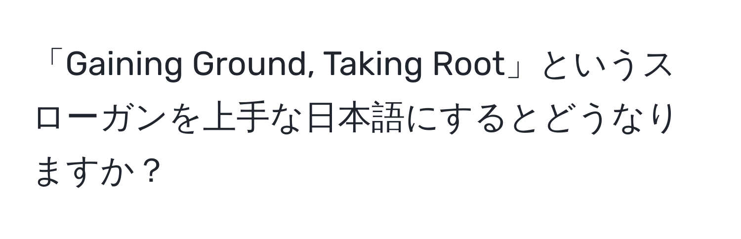 「Gaining Ground, Taking Root」というスローガンを上手な日本語にするとどうなりますか？