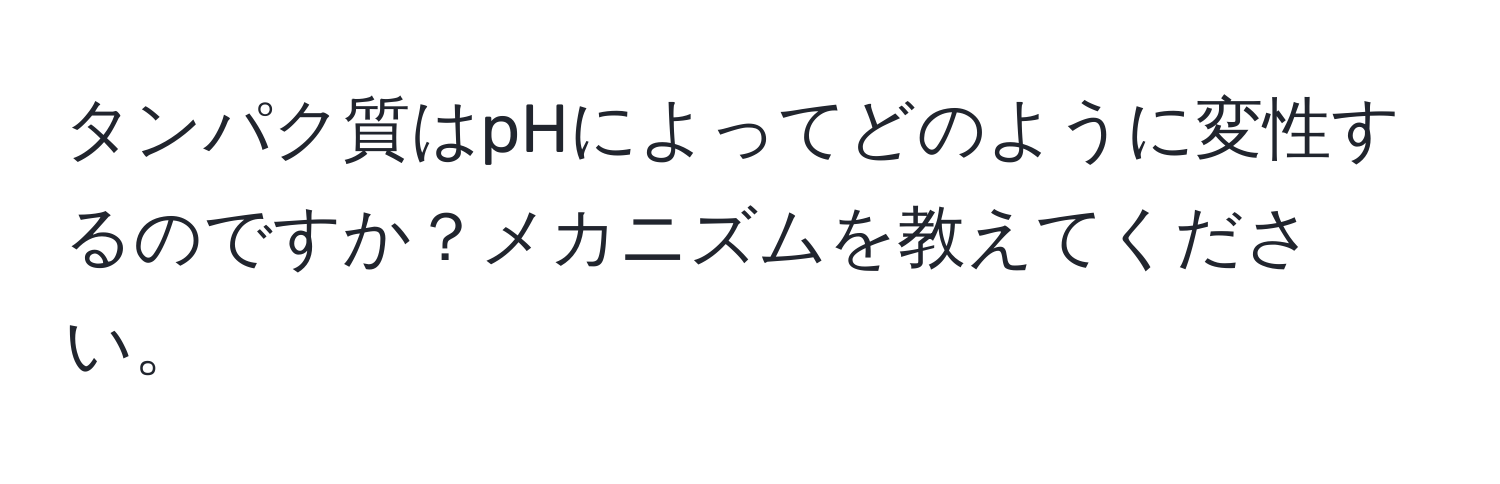 タンパク質はpHによってどのように変性するのですか？メカニズムを教えてください。