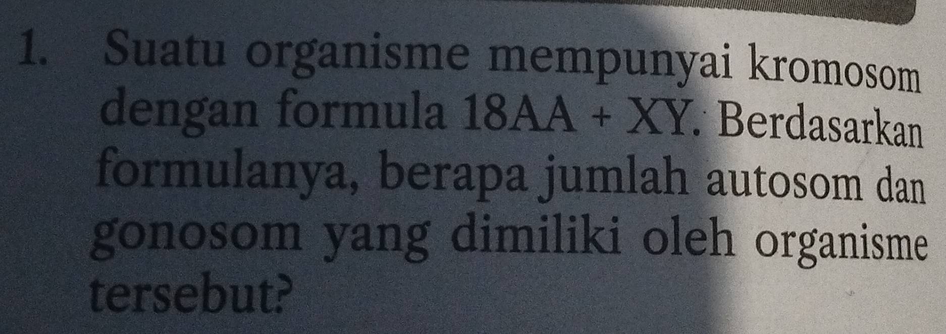 Suatu organisme mempunyai kromosom 
dengan formula 18AA+XY Berdasarkan 
formulanya, berapa jumlah autosom dan 
gonosom yang dimiliki oleh organisme 
tersebut?