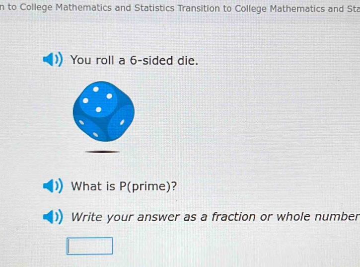 to College Mathematics and Statistics Transition to College Mathematics and Sta 
You roll a 6 -sided die. 
What is P (prime)? 
Write your answer as a fraction or whole number