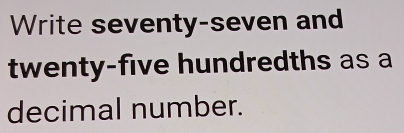 Write seventy-seven and 
twenty-five hundredths as a 
decimal number.