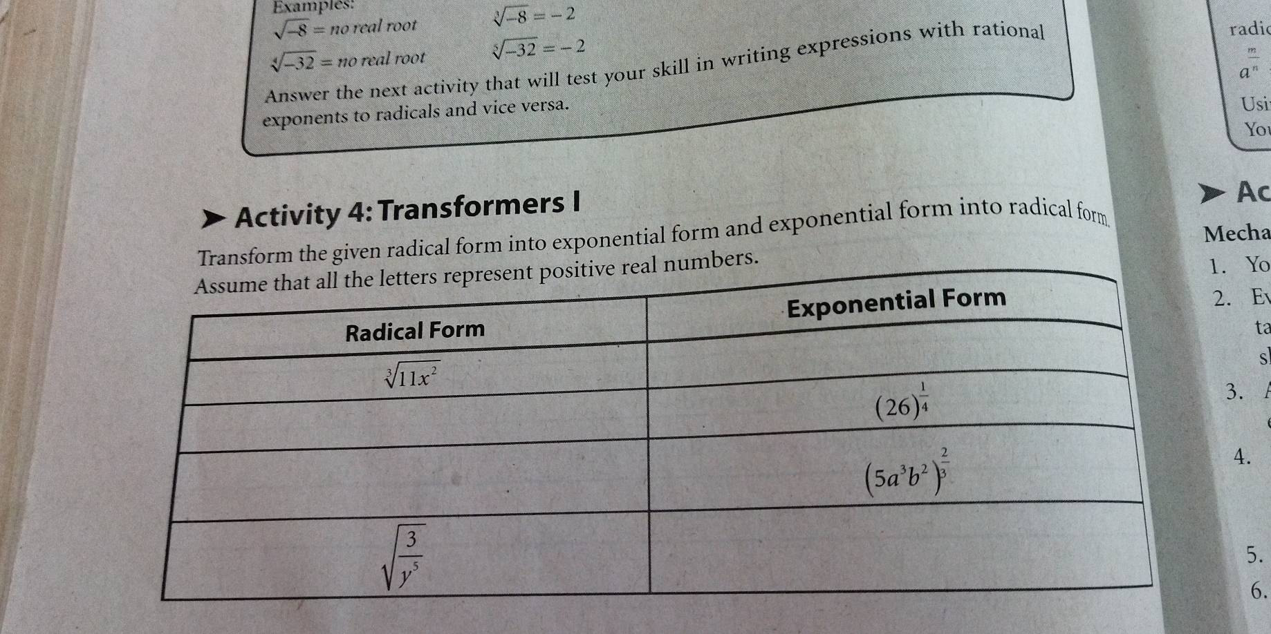 Examples:
sqrt[3](-8)=-2
sqrt(-8)=n no real root radio
sqrt[4](-32)= no real root sqrt[5](-32)=-2
Answer the next activity that will test your skill in writing expressions with rational
a"
exponents to radicals and vice versa.
Usi
Yo
Activity 4: Transformers I
Ac
Mecha
Transform the given radical form into exponential form and exponential form into radical form
ers.
1. Yo
2. E
ta
s
3.
4.
5.
6.