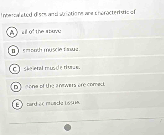 Intercalated discs and striations are characteristic of
A  all of the above
B  smooth muscle tissue.
C skeletal muscle tissue.
D none of the answers are correct
E ) cardiac muscle tissue.