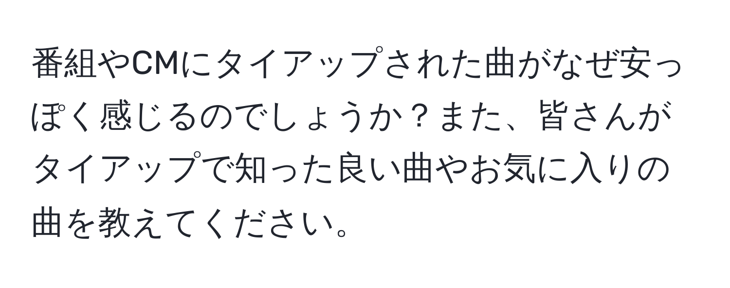 番組やCMにタイアップされた曲がなぜ安っぽく感じるのでしょうか？また、皆さんがタイアップで知った良い曲やお気に入りの曲を教えてください。