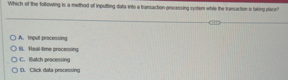 Which of the following is a method of inputting data into a transaction-processing system while the transaction is taking place?
A. Input processing
B. Real-time processing
C. Batch processing
D. Click data processing