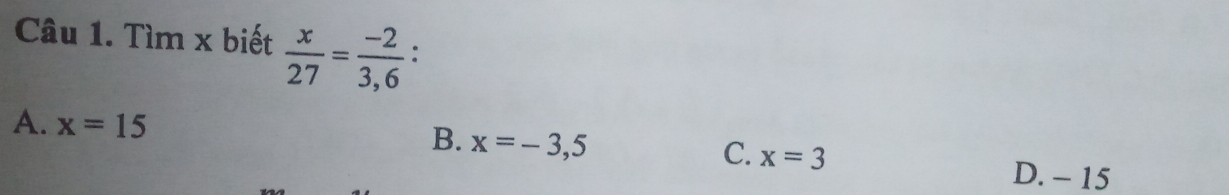 Tìm x biết  x/27 = (-2)/3,6 
B.
A. x=15 x=-3,5 C. x=3
D. - 15