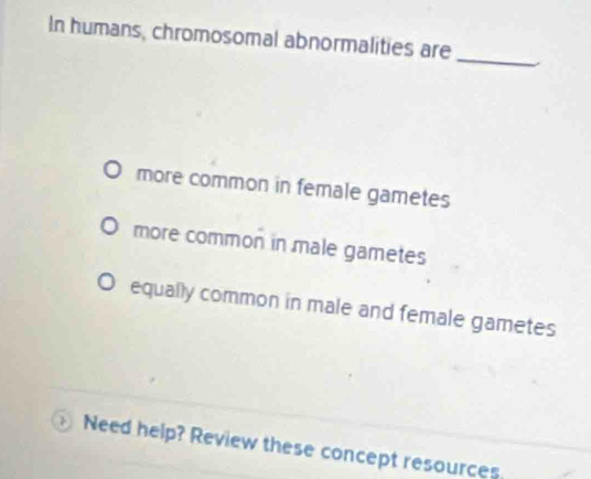 In humans, chromosomal abnormalities are
_
more common in female gametes
more common in male gametes
equally common in male and female gametes
Need help? Review these concept resources