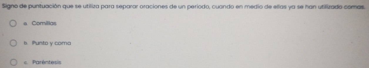 Signo de puntuación que se utiliza para separar oraciones de un periodo, cuando en medio de ellas ya se han utilizado comas.
a. Comilias
b. Punto y coma
c. Parentesis