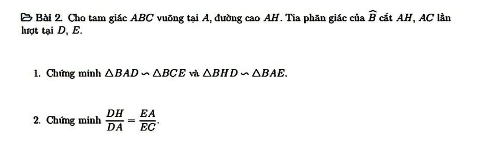 Cho tam giác ABC vuông tại A, đường cao AH. Tia phân giác của widehat B cắt AH, AC lần 
lượt tại D, E. 
1. Chứng minh △ BAD∽ △ BCE và △ BHD∽ △ BAE. 
2. Chứng minh  DH/DA = EA/EC .