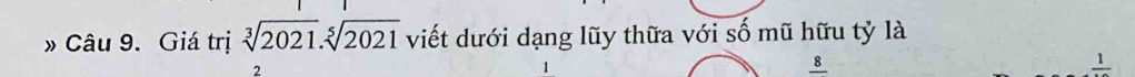 » Câu 9. Giá trị sqrt[3](2021).sqrt[5](2021) viết dưới dạng lũy thữa với số mũ hữu tỷ là
2
8
frac 1