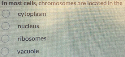 In most cells, chromosomes are located in the
cytoplasm
nucleus
ribosomes
vacuole