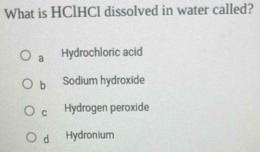 What is HClHCl dissolved in water called?
a Hydrochloric acid
b Sodium hydroxide
C Hydrogen peroxide
d Hydronium