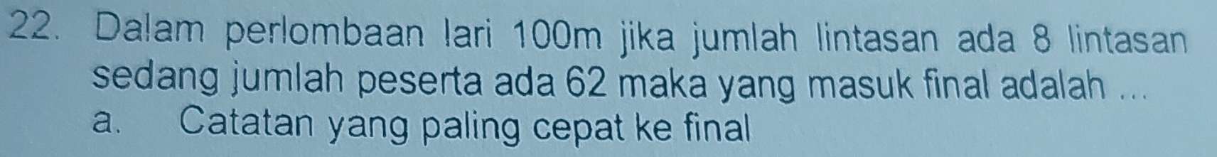 Dalam perlombaan lari 100m jika jumlah lintasan ada 8 lintasan 
sedang jumlah peserta ada 62 maka yang masuk final adalah ... 
a. Catatan yang paling cepat ke final