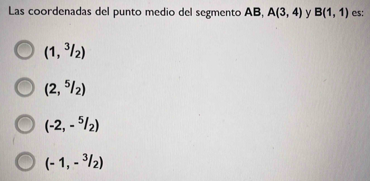 Las coordenadas del punto medio del segmento AB, A(3,4) y B(1,1) es:
(1,^3/_2)
(2,^5/_2)
(-2,-^5/_2)
(-1,-3/2)