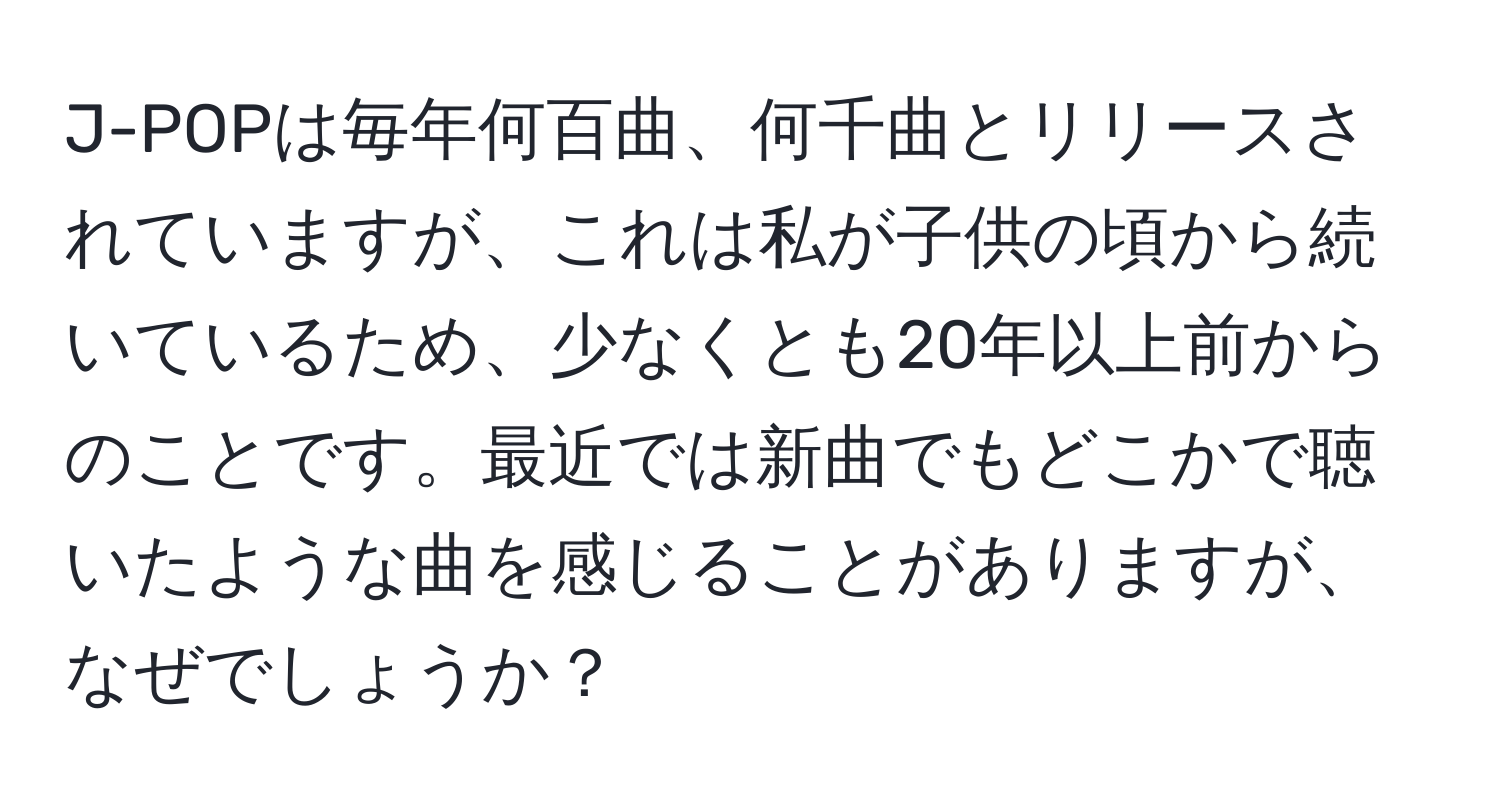 J-POPは毎年何百曲、何千曲とリリースされていますが、これは私が子供の頃から続いているため、少なくとも20年以上前からのことです。最近では新曲でもどこかで聴いたような曲を感じることがありますが、なぜでしょうか？