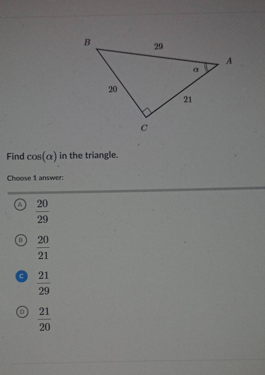 Find cos (alpha ) in the triangle.
Choose 1 answer:
a  20/29 
 20/21 
a  21/29 
 21/20 