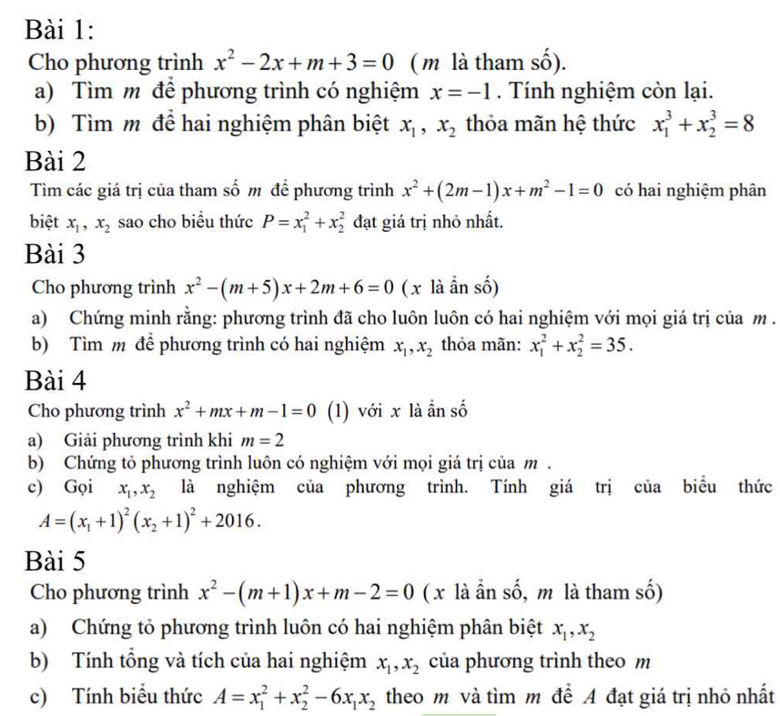 Cho phương trình x^2-2x+m+3=0 ( m là tham số).
a) Tìm m để phương trình có nghiệm x=-1. Tính nghiệm còn lại.
b) Tìm m để hai nghiệm phân biệt x_1,x_2 thỏa mãn hệ thức x_1^(3+x_2^3=8
Bài 2
Tìm các giá trị của tham số m để phương trình x^2)+(2m-1)x+m^2-1=0 có hai nghiệm phân
biệt x_1,x_2 sao cho biểu thức P=x_1^(2+x_2^2 đạt giá trị nhỏ nhất.
Bài 3
Cho phương trình x^2)-(m+5)x+2m+6=0 ( x là ần số)
a) Chứng minh rằng: phương trình đã cho luôn luôn có hai nghiệm với mọi giá trị của m .
b) Tìm m để phương trình có hai nghiệm x_1,x_2 thỏa mãn: x_1^(2+x_2^2=35.
Bài 4
Cho phương trình x^2)+mx+m-1=0 (1) với x là ẫn số
a) Giải phương trình khi m=2
b) Chứng tỏ phương trình luôn có nghiệm với mọi giá trị của m .
c) Gọi x_1,x_2 là nghiệm của phương trình. Tính giá trị của biểu thức
A=(x_1+1)^2(x_2+1)^2+2016.
Bài 5
Cho phương trình x^2-(m+1)x+m-2=0 ( x là ẩn số, m là tham số)
a) Chứng tỏ phương trình luôn có hai nghiệm phân biệt x_1,x_2
b) Tính tổng và tích của hai nghiệm x_1,x_2 của phương trình theo m
c) Tính biểu thức A=x_1^(2+x_2^2-6x_1)x_2 theo m và tìm m để A đạt giá trị nhỏ nhất