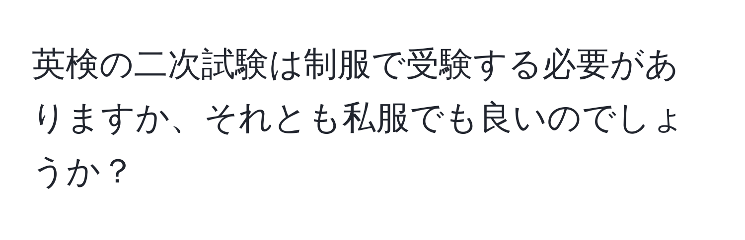 英検の二次試験は制服で受験する必要がありますか、それとも私服でも良いのでしょうか？