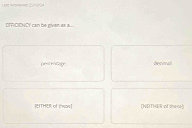 Laist Arswrered 25/0/24
EFFICIENCY can be given as a... 
percentage decimal 
[EITHER of these] [NEITHER of these]