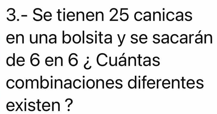 3.- Se tienen 25 canicas 
en una bolsita y se sacarán 
de 6 en 6 ¿ Cuántas 
combinaciones diferentes 
existen ?