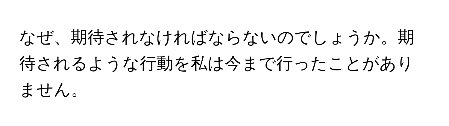 なぜ、期待されなければならないのでしょうか。期待されるような行動を私は今まで行ったことがありません。