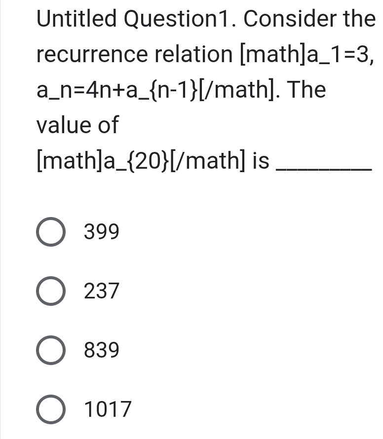 Untitled Question1. Consider the
recurrence relation [math]a _ 1=3, 
a_ n=4n+a_  n-1 [/ n ath]. The
value of
[math]a_20[/math] i is_
399
237
839
1017