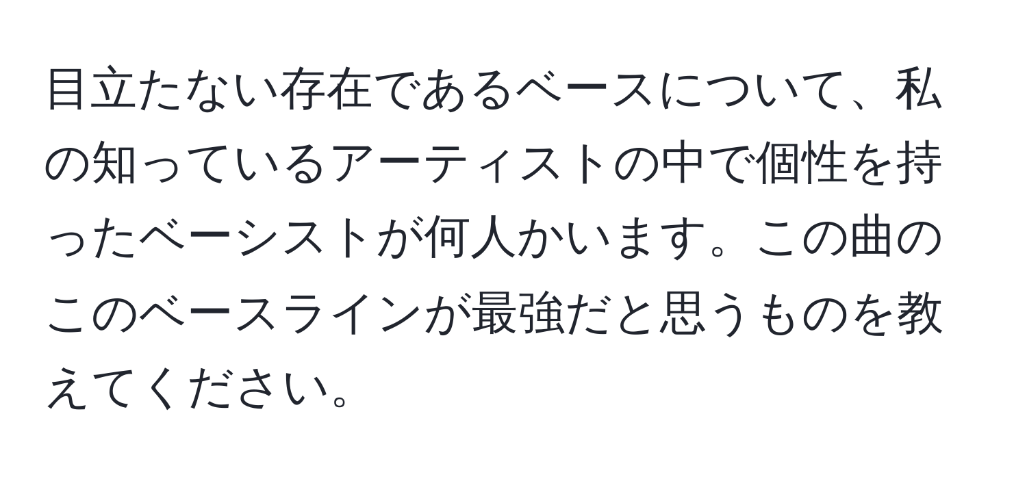 目立たない存在であるベースについて、私の知っているアーティストの中で個性を持ったベーシストが何人かいます。この曲のこのベースラインが最強だと思うものを教えてください。