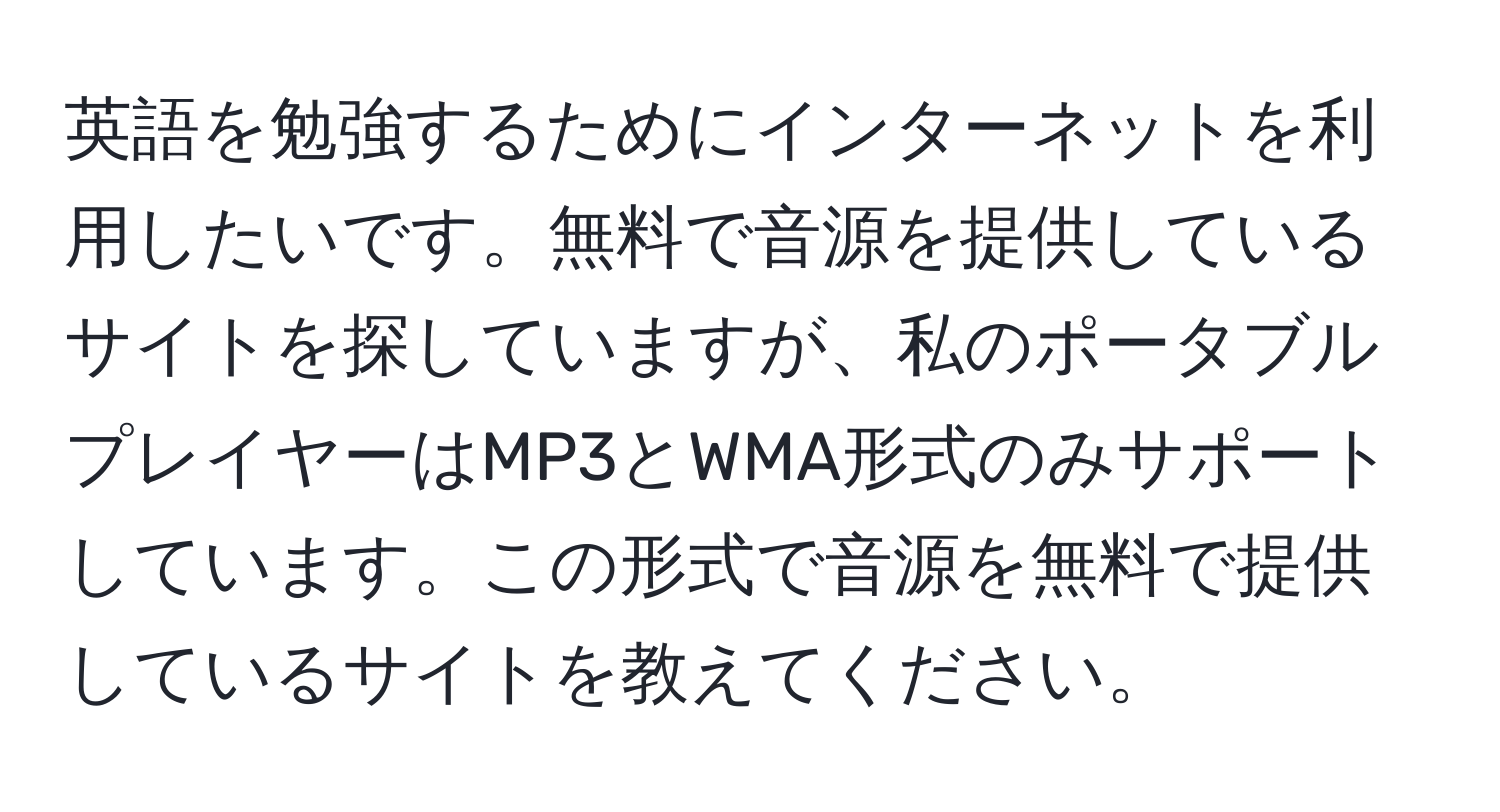 英語を勉強するためにインターネットを利用したいです。無料で音源を提供しているサイトを探していますが、私のポータブルプレイヤーはMP3とWMA形式のみサポートしています。この形式で音源を無料で提供しているサイトを教えてください。