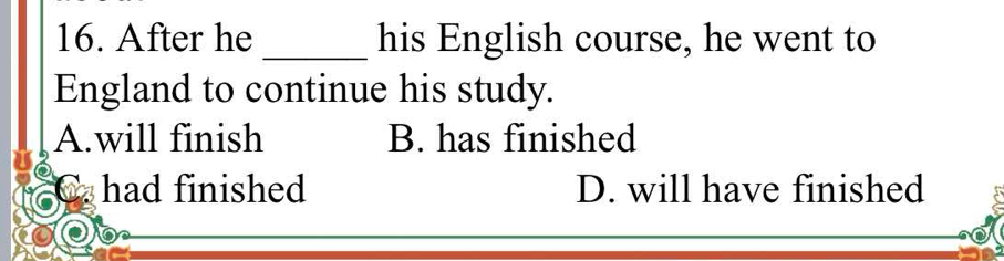 After he _his English course, he went to
England to continue his study.
A.will finish B. has finished
had finished D. will have finished