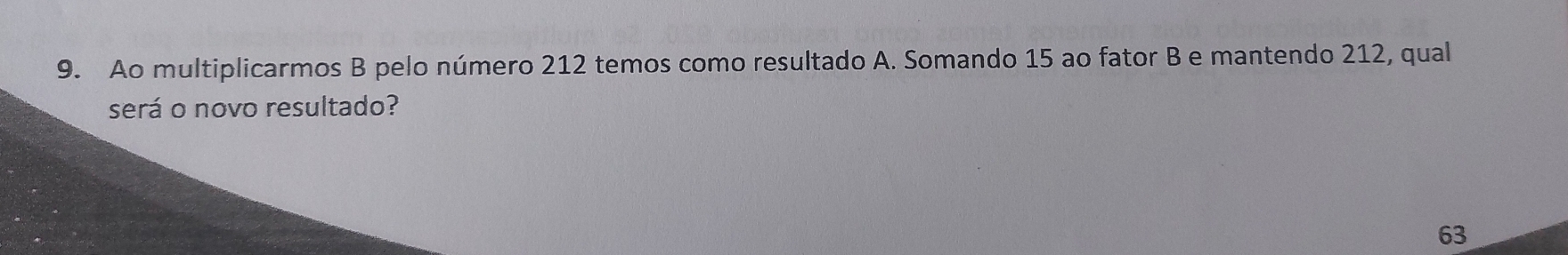 Ao multiplicarmos B pelo número 212 temos como resultado A. Somando 15 ao fator B e mantendo 212, qual 
será o novo resultado?
63