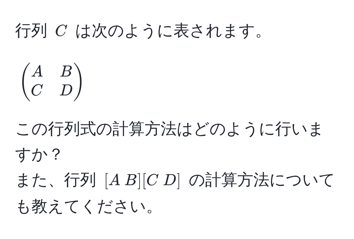 行列 $C$ は次のように表されます。  
[
beginpmatrix
A & B 
C & D
endpmatrix
]  
この行列式の計算方法はどのように行いますか？  
また、行列 $[A  B][C  D]$ の計算方法についても教えてください。