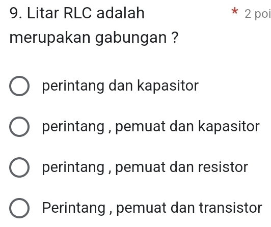 Litar RLC adalah  2 poi
merupakan gabungan ?
perintang dan kapasitor
perintang , pemuat dan kapasitor
perintang , pemuat dan resistor
Perintang , pemuat dan transistor