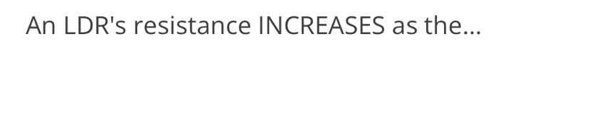 An LDR's resistance INCREASES as the...