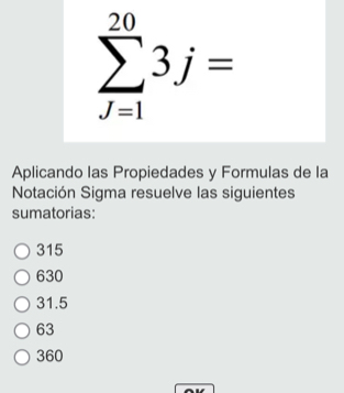 sumlimits _(j=1)^(20)3j=
Aplicando las Propiedades y Formulas de la
Notación Sigma resuelve las siguientes
sumatorias:
315
630
31.5
63
360