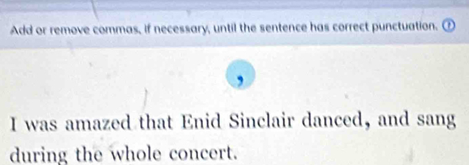 Add or remove commas, if necessary, until the sentence has correct punctuation. 
I was amazed that Enid Sinclair danced, and sang 
during the whole concert.